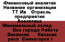 Финансовый аналитик › Название организации ­ ТТ-Ив › Отрасль предприятия ­ Аналитика › Минимальный оклад ­ 30 000 - Все города Работа » Вакансии   . Хакасия респ.,Саяногорск г.